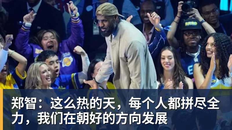 郑智:这么热的天,每个人都拼尽全力,我们在朝好的方向发展