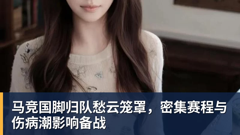 马竞国脚归队愁云笼罩，密集赛程与伤病潮影响备战