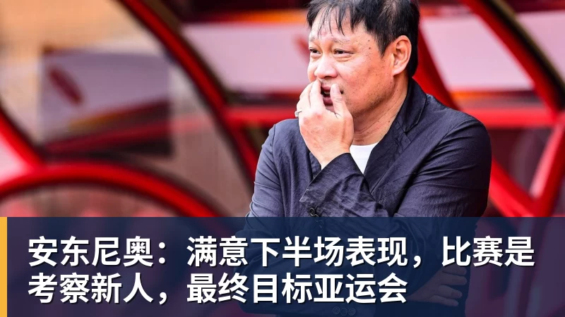 安东尼奥:满意下半场表现,比赛是考察新人,最终目标亚运会