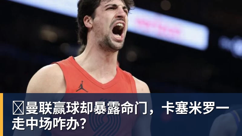 曼联赢球却暴露命门,卡塞米罗一走中场咋办?