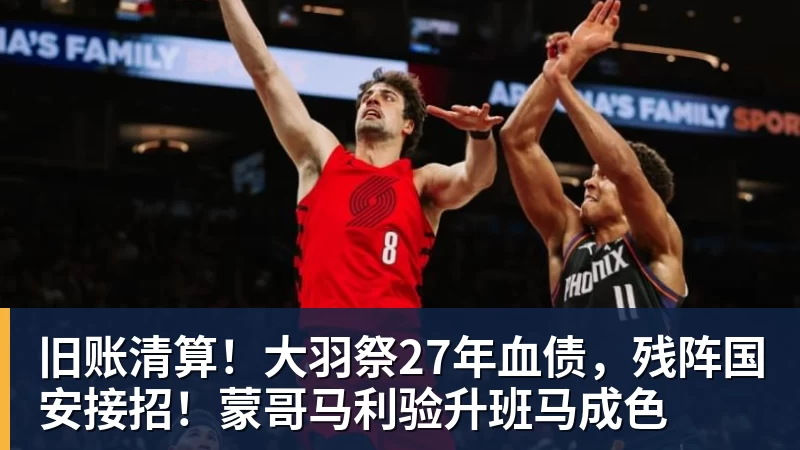 旧账清算!大羽祭27年血债,残阵国安接招!蒙哥马利验升班马成色