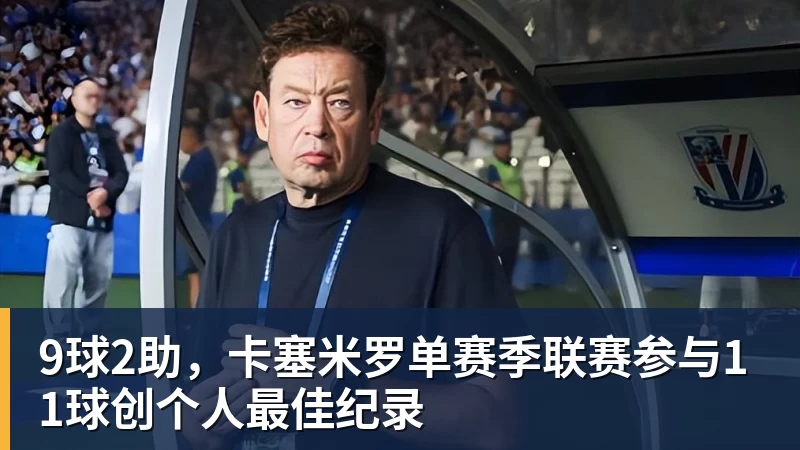 9球2助,卡塞米罗单赛季联赛参与11球创个人最佳纪录