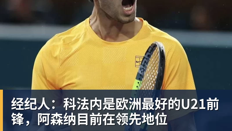 经纪人：科法内是欧洲最好的U21前锋，阿森纳目前在领先地位