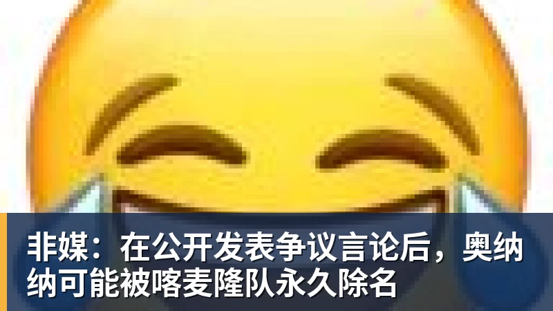 非媒:在公开发表争议言论后,奥纳纳可能被喀麦隆队永久除名