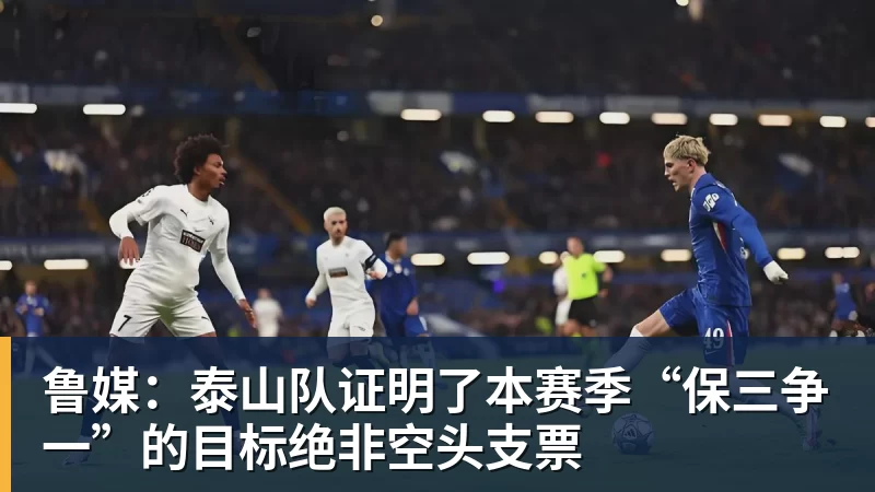 金年会体育鲁媒:泰山队证明了本赛季“保三争一”的目标绝非空头支票