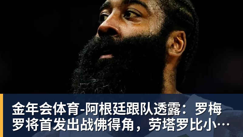 金年会体育-阿根廷跟队透露：罗梅罗将首发出战佛得角，劳塔罗比小蜘蛛顺位靠前