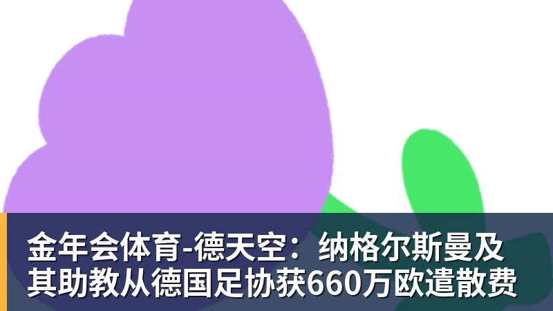 金年会体育-德天空：纳格尔斯曼及其助教从德国足协获660万欧遣散费
