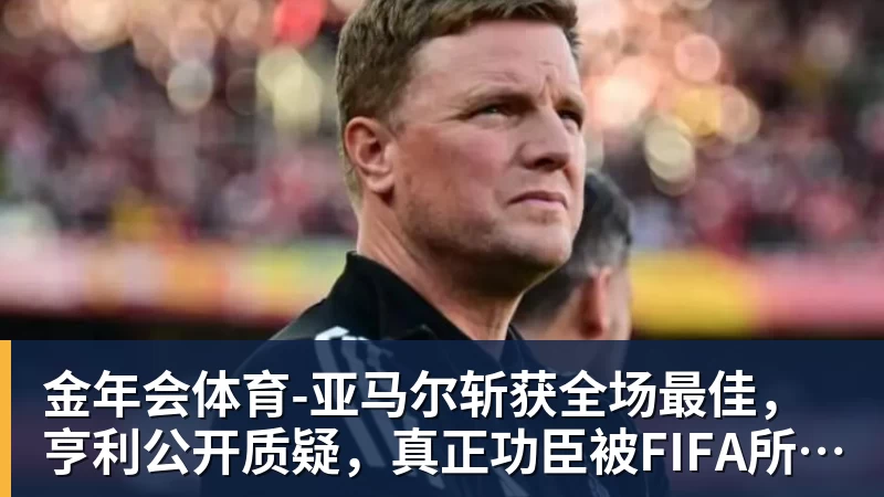 金年会体育-亚马尔斩获全场最佳，亨利公开质疑，真正功臣被FIFA所埋没