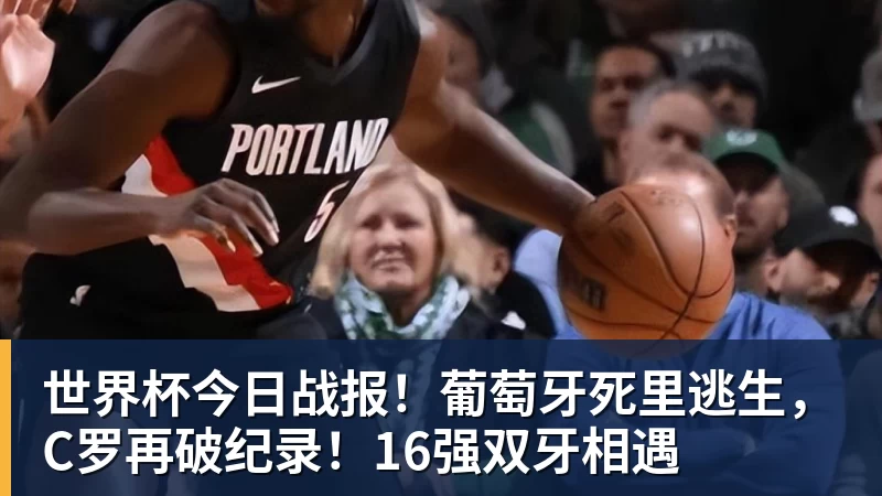 世界杯今日战报！葡萄牙死里逃生，C罗再破纪录！16强双牙相遇