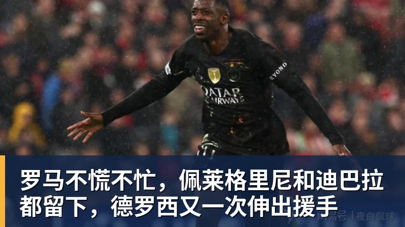 金年会体育罗马不慌不忙,佩莱格里尼和迪巴拉都留下,德罗西又一次伸出援手