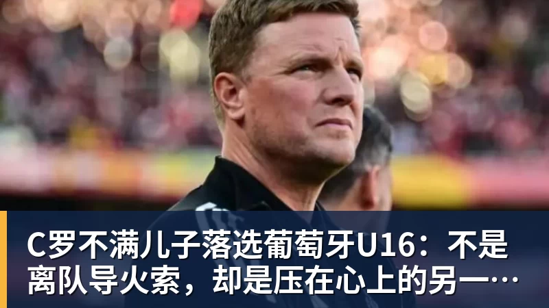 C罗不满儿子落选葡萄牙U16:不是离队导火索,却是压在心上的另一根刺