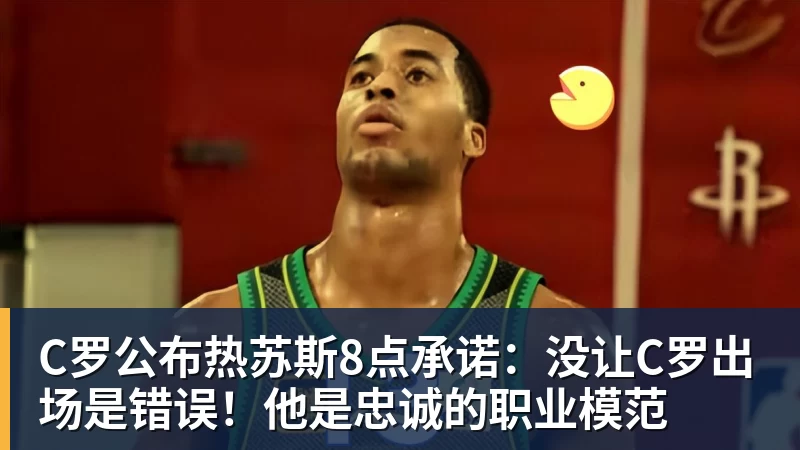 C罗公布热苏斯8点承诺:没让C罗出场是错误!他是忠诚的职业模范