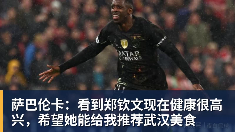 萨巴伦卡:看到郑钦文现在健康很高兴,希望她能给我推荐武汉美食
