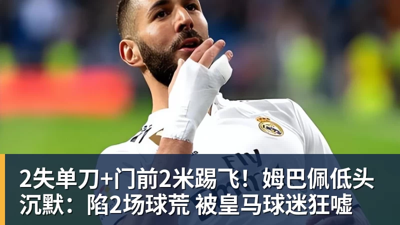 2失单刀+门前2米踢飞!姆巴佩低头沉默:陷2场球荒 被皇马球迷狂嘘