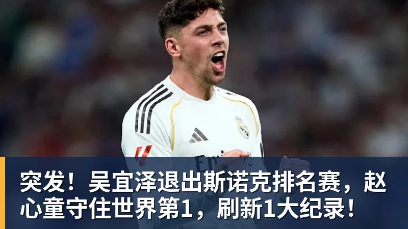 突发!吴宜泽退出斯诺克排名赛,赵心童守住世界第1,刷新1大纪录!