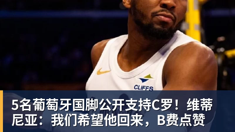 5名葡萄牙国脚公开支持C罗！维蒂尼亚：我们希望他回来，B费点赞