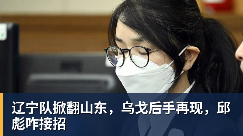 辽宁队掀翻山东，乌戈后手再现，邱彪咋接招