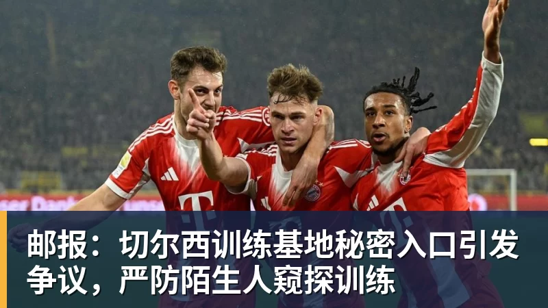 邮报:切尔西训练基地秘密入口引发争议,严防陌生人窥探训练