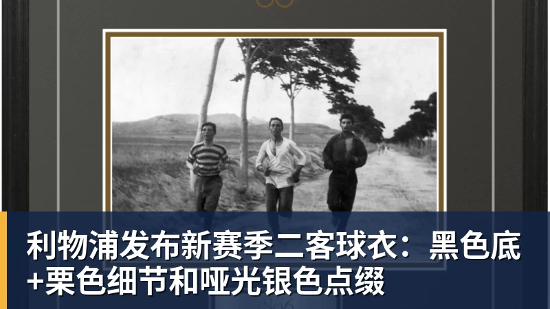 利物浦发布新赛季二客球衣：黑色底+栗色细节和哑光银色点缀